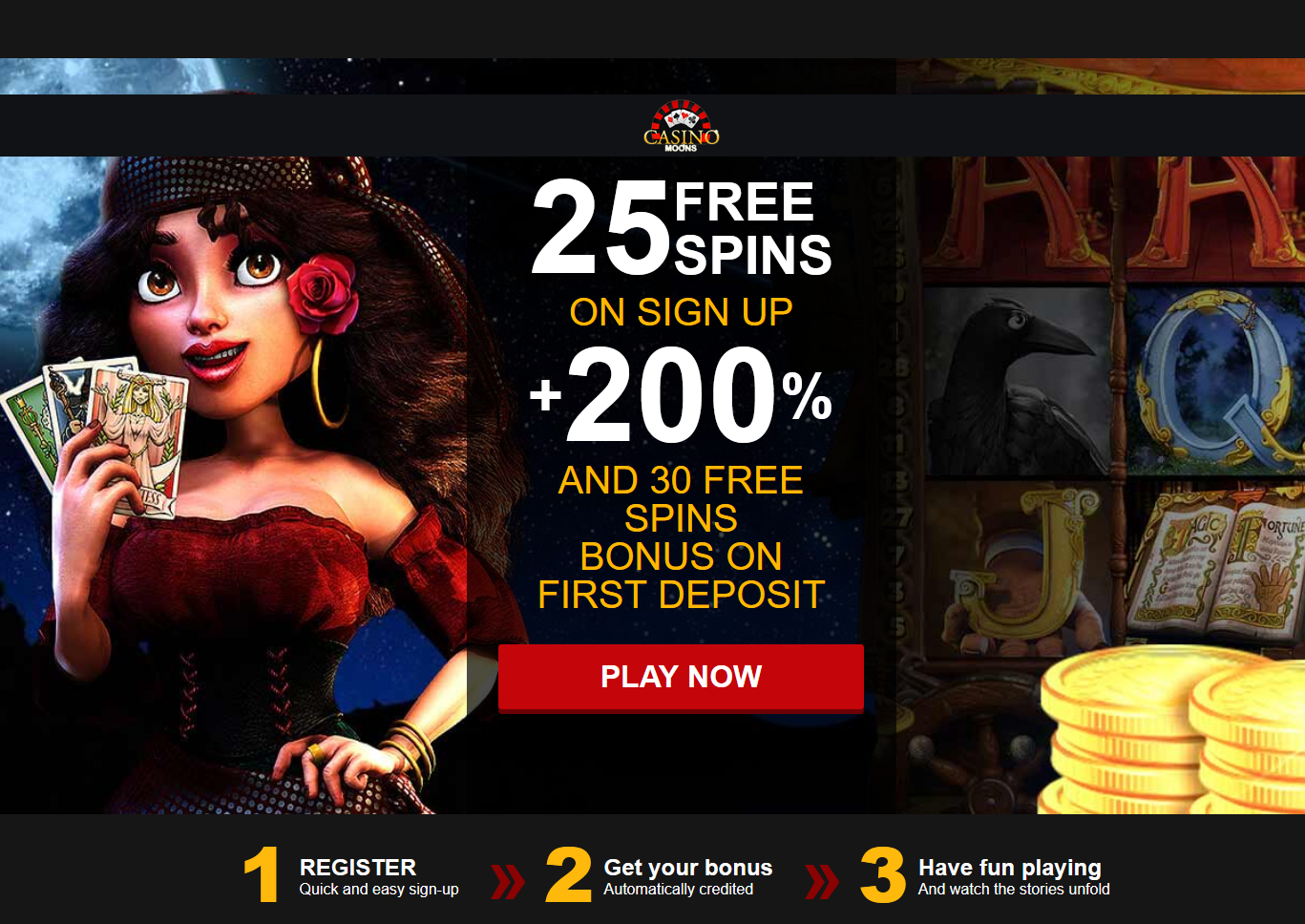 25 FREE SPINS ON SIGN UP + 200 % AND 30 FREE SPINS BONUS ON FIRST DEPOSIT 25 FREE SPINS ON SIGN UP + 200 % AND 30 FREE SPINS BONUS ON FIRST DEPOSIT